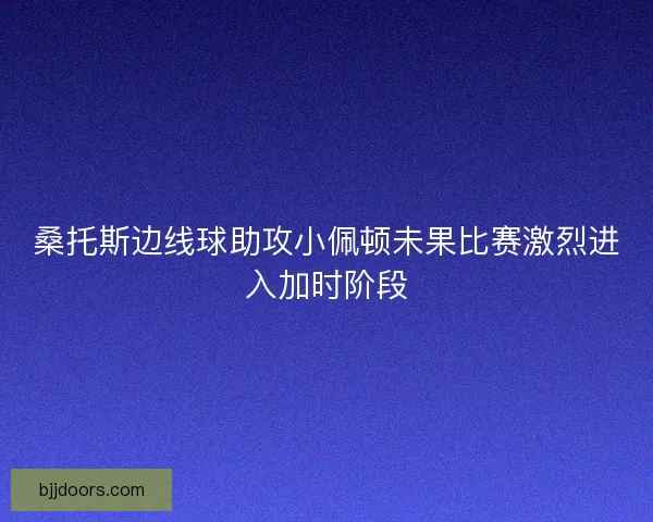 桑托斯边线球助攻小佩顿未果比赛激烈进入加时阶段