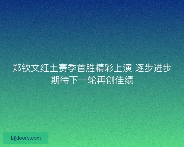郑钦文红土赛季首胜精彩上演 逐步进步期待下一轮再创佳绩