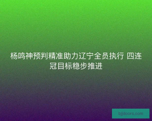 杨鸣神预判精准助力辽宁全员执行 四连冠目标稳步推进