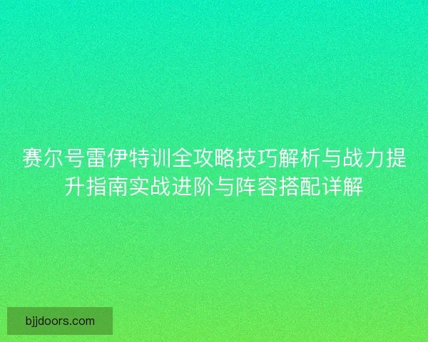 赛尔号雷伊特训全攻略技巧解析与战力提升指南实战进阶与阵容搭配详解 赛尔号雷伊特训全攻略技巧解析与战力提升指南实战进阶与阵容搭配详解