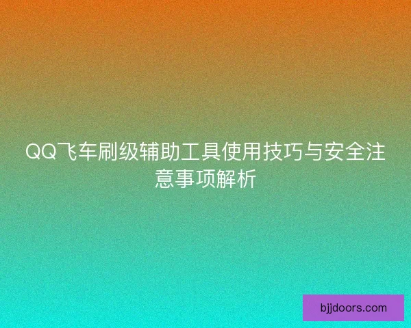 QQ飞车刷级辅助工具使用技巧与安全注意事项解析 QQ飞车刷级辅助工具使用技巧与安全注意事项解析