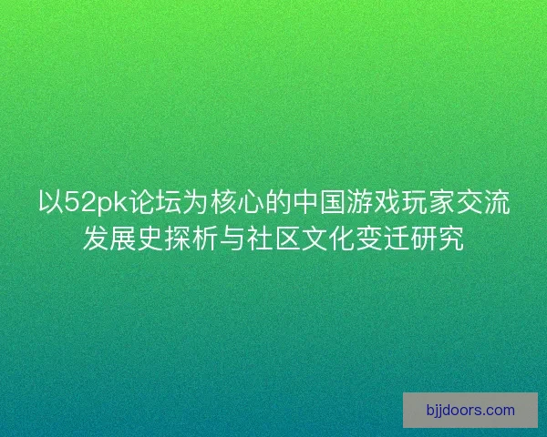 以52pk论坛为核心的中国游戏玩家交流发展史探析与社区文化变迁研究