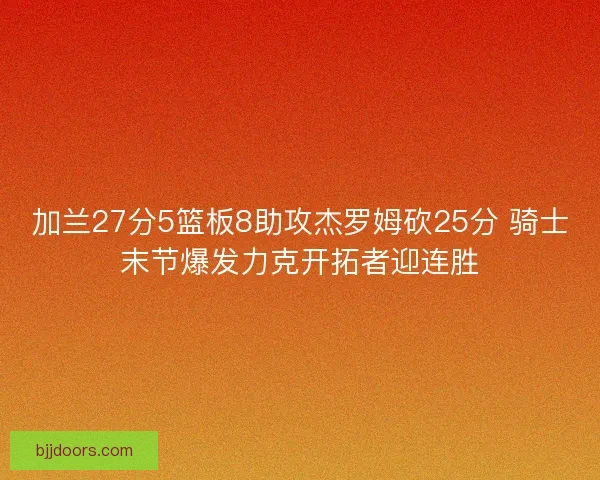 加兰27分5篮板8助攻杰罗姆砍25分 骑士末节爆发力克开拓者迎连胜 加兰27分5篮板8助攻杰罗姆砍25分 骑士末节爆发力克开拓者迎连胜