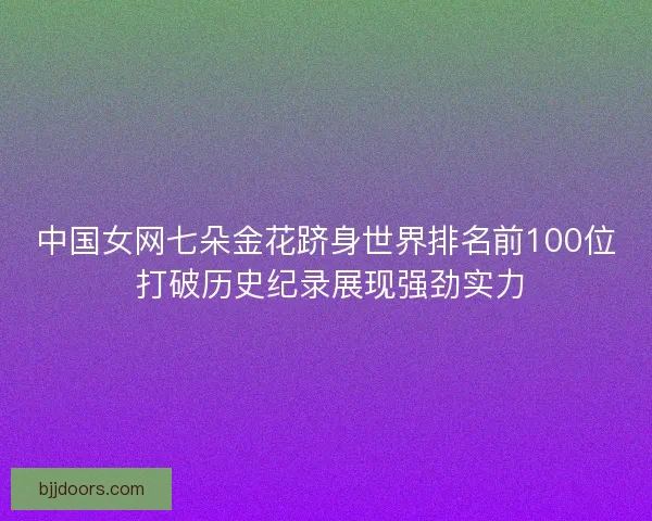 中国女网七朵金花跻身世界排名前100位 打破历史纪录展现强劲实力