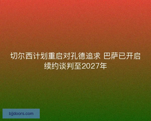 切尔西计划重启对孔德追求 巴萨已开启续约谈判至2027年