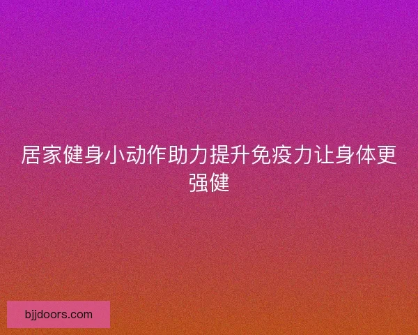 居家健身小动作助力提升免疫力让身体更强健