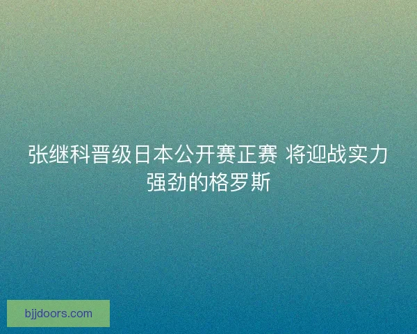 张继科晋级日本公开赛正赛 将迎战实力强劲的格罗斯