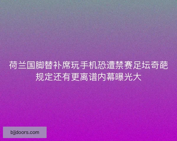 荷兰国脚替补席玩手机恐遭禁赛足坛奇葩规定还有更离谱内幕曝光大 荷兰国脚替补席玩手机恐遭禁赛足坛奇葩规定还有更离谱内幕曝光大