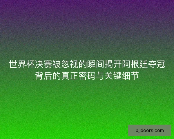 世界杯决赛被忽视的瞬间揭开阿根廷夺冠背后的真正密码与关键细节 世界杯决赛被忽视的瞬间揭开阿根廷夺冠背后的真正密码与关键细节