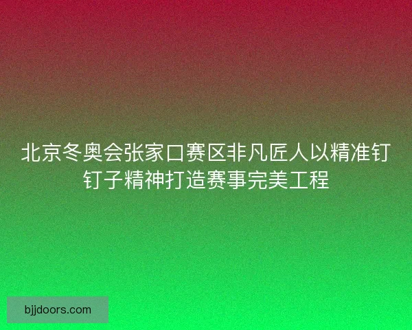 北京冬奥会张家口赛区非凡匠人以精准钉钉子精神打造赛事完美工程 北京冬奥会张家口赛区非凡匠人以精准钉钉子精神打造赛事完美工程