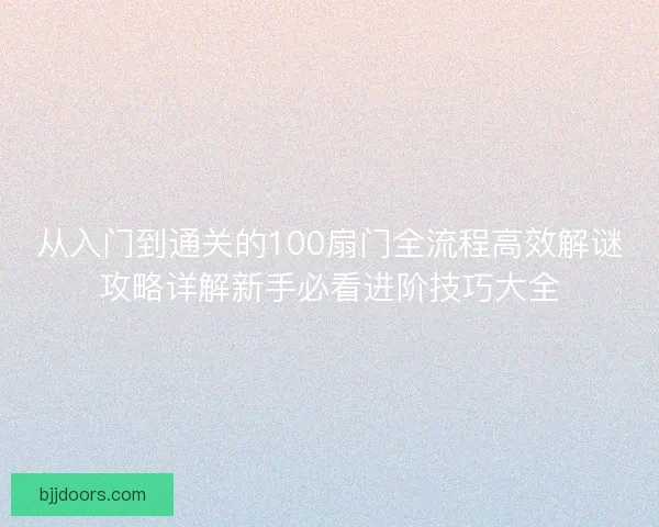 从入门到通关的100扇门全流程高效解谜攻略详解新手必看进阶技巧大全