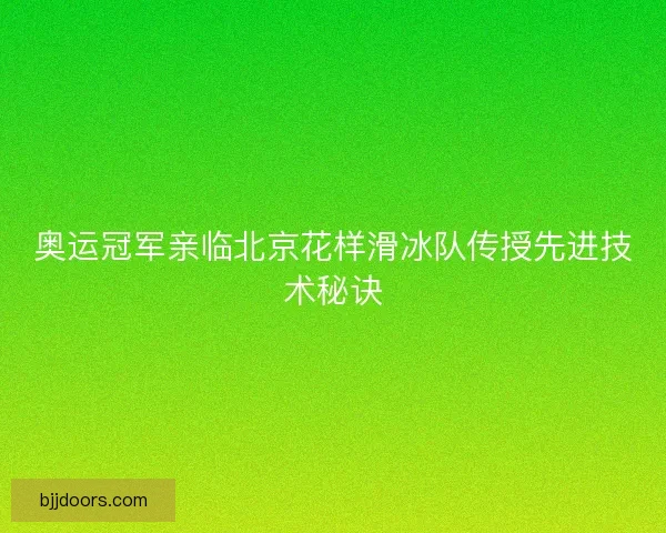 奥运冠军亲临北京花样滑冰队传授先进技术秘诀 奥运冠军亲临北京花样滑冰队传授先进技术秘诀