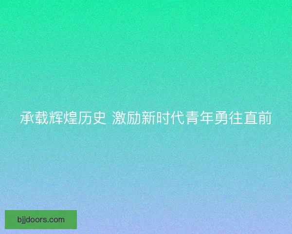 承载辉煌历史 激励新时代青年勇往直前 承载辉煌历史 激励新时代青年勇往直前