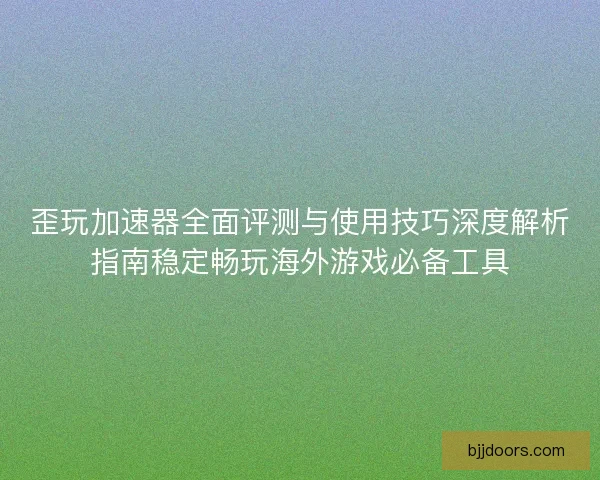 歪玩加速器全面评测与使用技巧深度解析指南稳定畅玩海外游戏必备工具 歪玩加速器全面评测与使用技巧深度解析指南稳定畅玩海外游戏必备工具