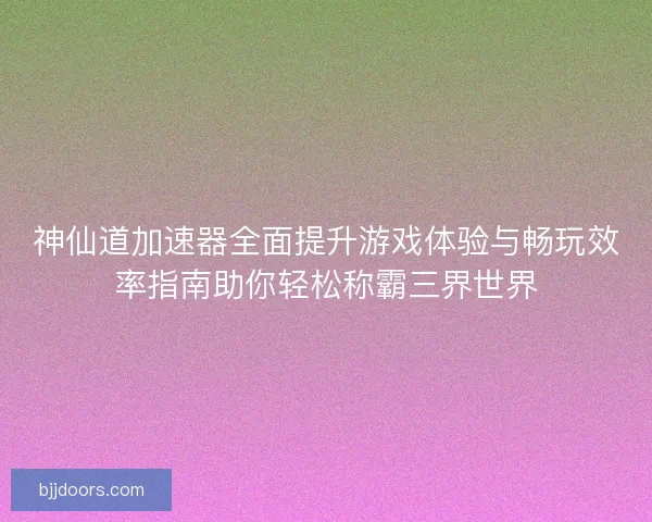 神仙道加速器全面提升游戏体验与畅玩效率指南助你轻松称霸三界世界