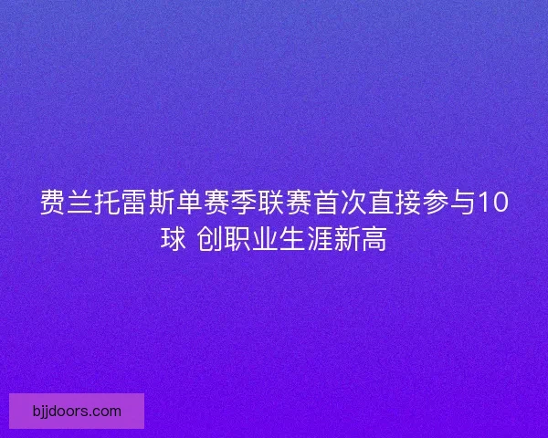 费兰托雷斯单赛季联赛首次直接参与10球 创职业生涯新高 费兰托雷斯单赛季联赛首次直接参与10球 创职业生涯新高