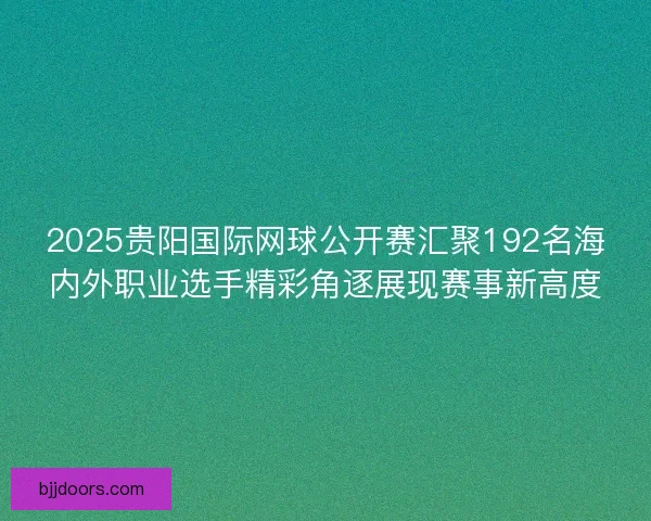 2025贵阳国际网球公开赛汇聚192名海内外职业选手精彩角逐展现赛事新高度 2025贵阳国际网球公开赛汇聚192名海内外职业选手精彩角逐展现赛事新高度