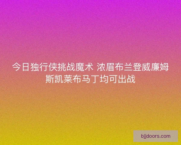 今日独行侠挑战魔术 浓眉布兰登威廉姆斯凯莱布马丁均可出战