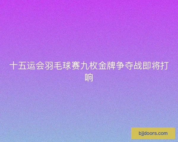 十五运会羽毛球赛九枚金牌争夺战即将打响 十五运会羽毛球赛九枚金牌争夺战即将打响