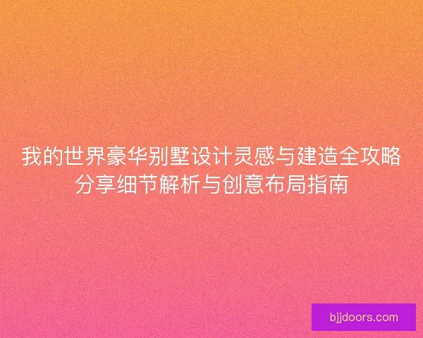 我的世界豪华别墅设计灵感与建造全攻略分享细节解析与创意布局指南 我的世界豪华别墅设计灵感与建造全攻略分享细节解析与创意布局指南