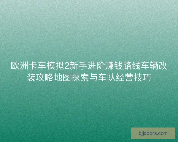 欧洲卡车模拟2新手进阶赚钱路线车辆改装攻略地图探索与车队经营技巧 欧洲卡车模拟2新手进阶赚钱路线车辆改装攻略地图探索与车队经营技巧
