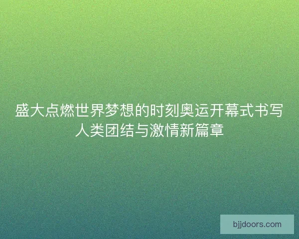 盛大点燃世界梦想的时刻奥运开幕式书写人类团结与激情新篇章