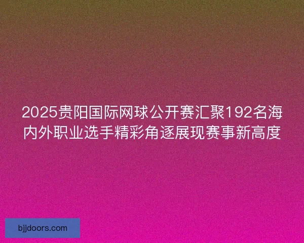 2025贵阳国际网球公开赛汇聚192名海内外职业选手精彩角逐展现赛事新高度