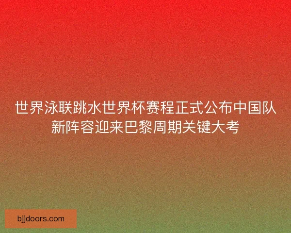 世界泳联跳水世界杯赛程正式公布中国队新阵容迎来巴黎周期关键大考
