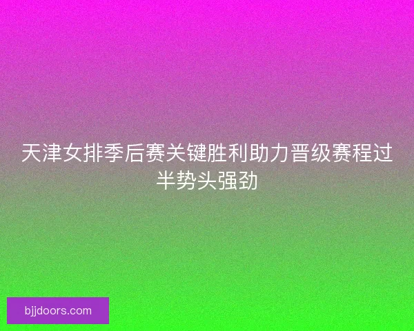 天津女排季后赛关键胜利助力晋级赛程过半势头强劲 天津女排季后赛关键胜利助力晋级赛程过半势头强劲