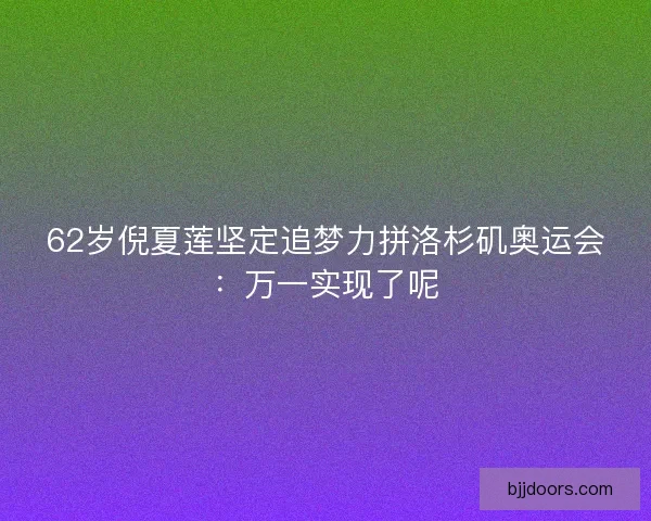 62岁倪夏莲坚定追梦力拼洛杉矶奥运会:万一实现了呢 62岁倪夏莲坚定追梦力拼洛杉矶奥运会:万一实现了呢
