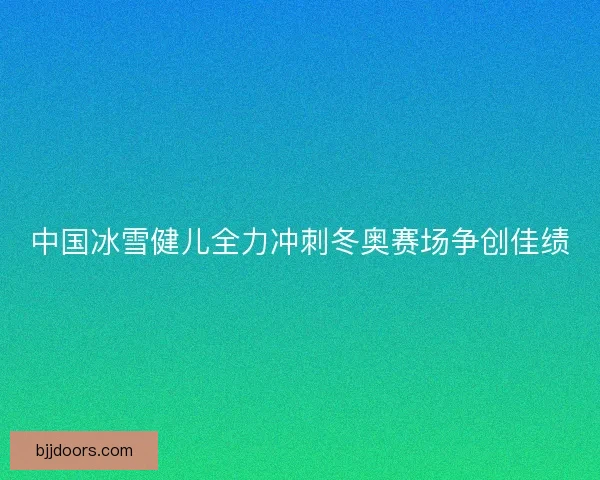 中国冰雪健儿全力冲刺冬奥赛场争创佳绩 中国冰雪健儿全力冲刺冬奥赛场争创佳绩