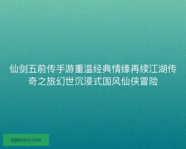 仙剑五前传手游重温经典情缘再续江湖传奇之旅幻世沉浸式国风仙侠冒险