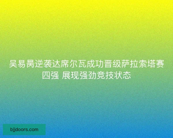 吴易昺逆袭达席尔瓦成功晋级萨拉索塔赛四强 展现强劲竞技状态 吴易昺逆袭达席尔瓦成功晋级萨拉索塔赛四强 展现强劲竞技状态