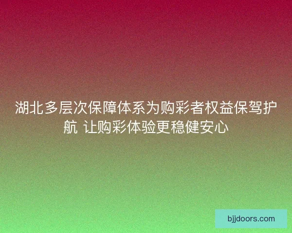 湖北多层次保障体系为购彩者权益保驾护航 让购彩体验更稳健安心